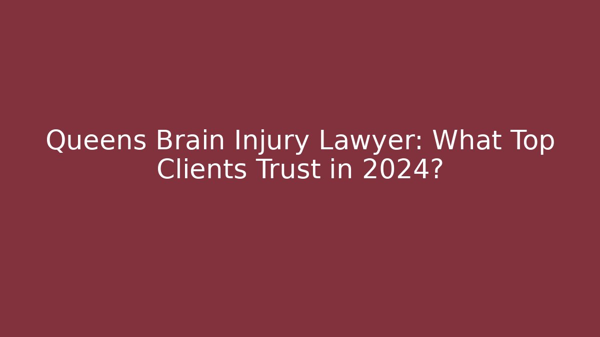 Queens Brain Injury Lawyer: What Top Clients Trust in 2024?