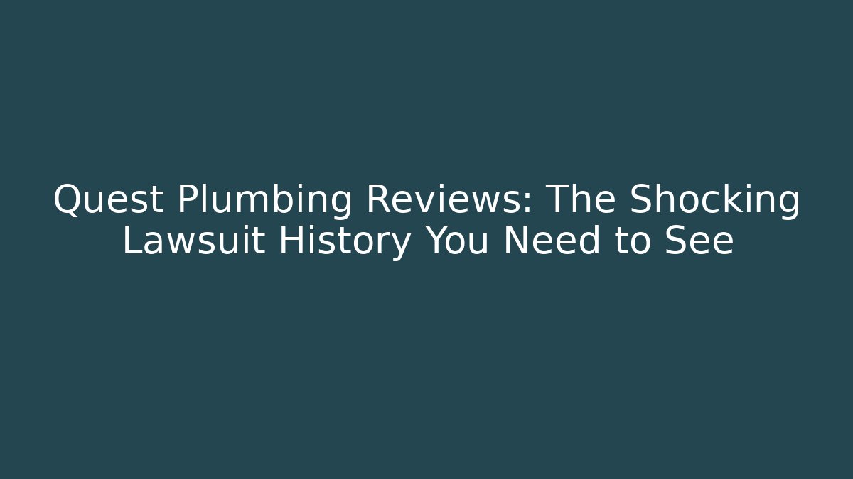 Quest Plumbing Reviews: The Shocking Lawsuit History You Need to See