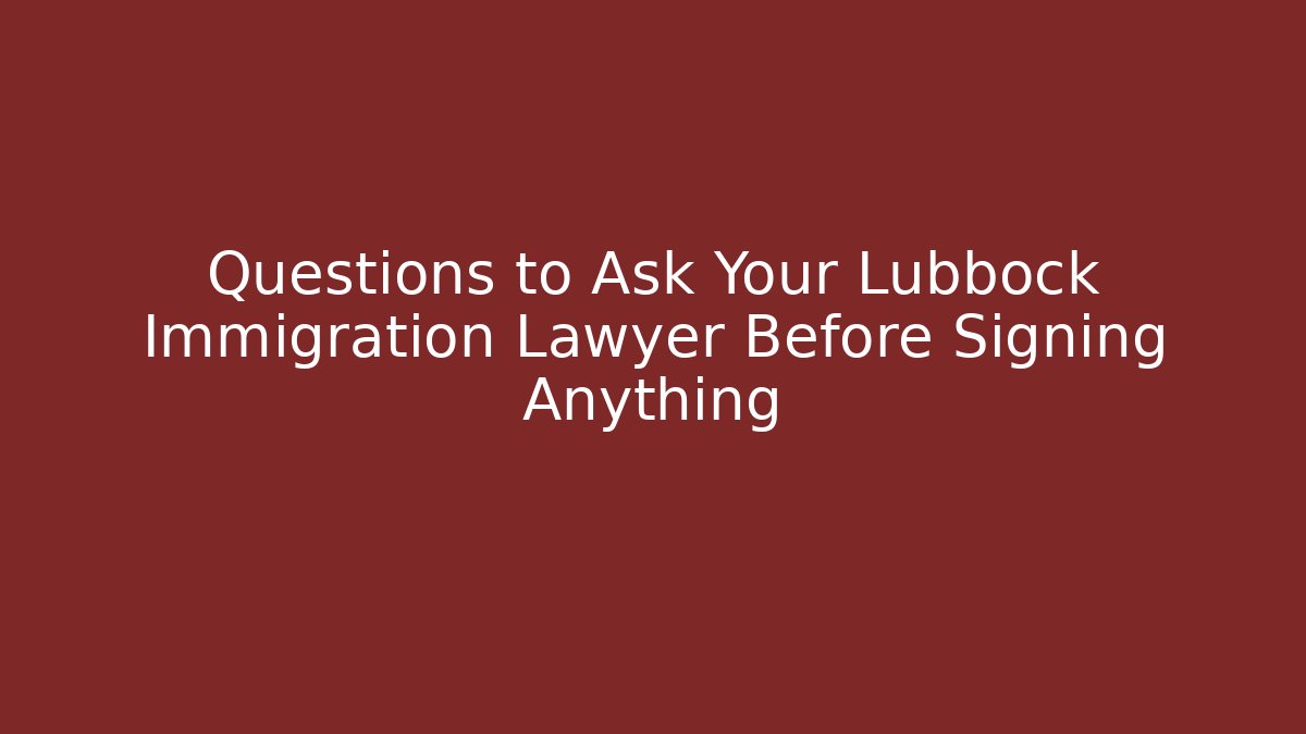 Questions to Ask Your Lubbock Immigration Lawyer Before Signing Anything