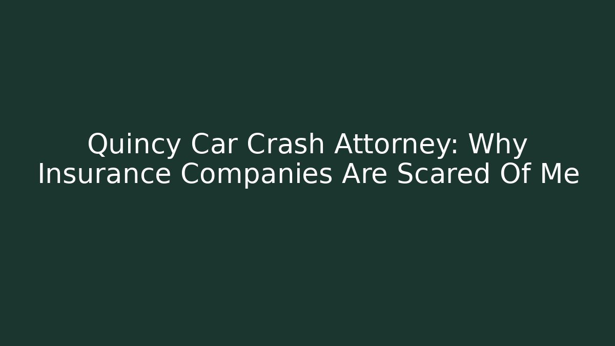 Quincy Car Crash Attorney: Why Insurance Companies Are Scared Of Me