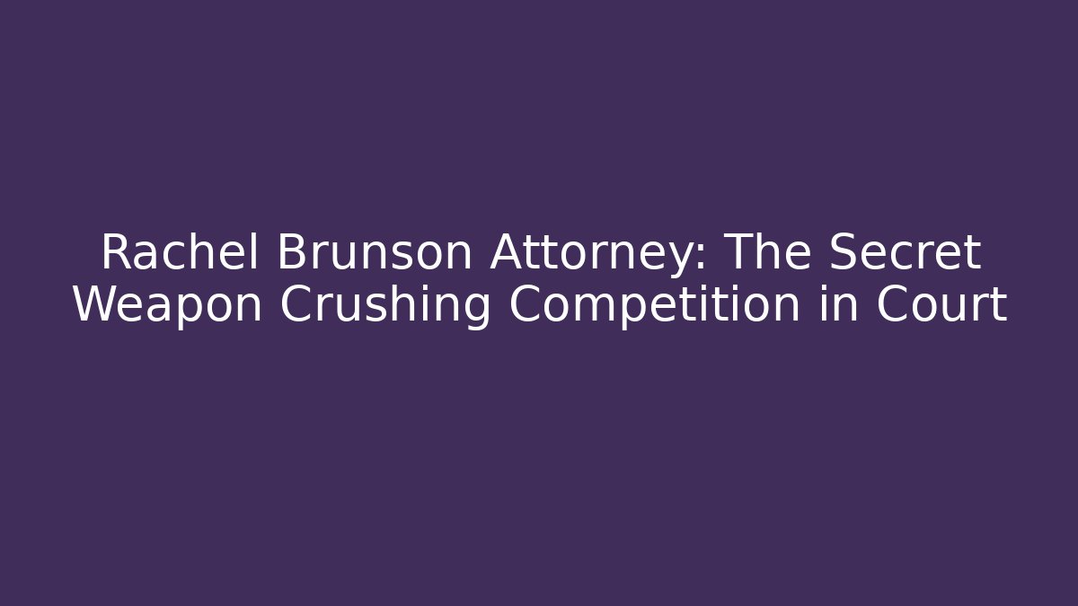 Rachel Brunson Attorney: The Secret Weapon Crushing Competition in Court