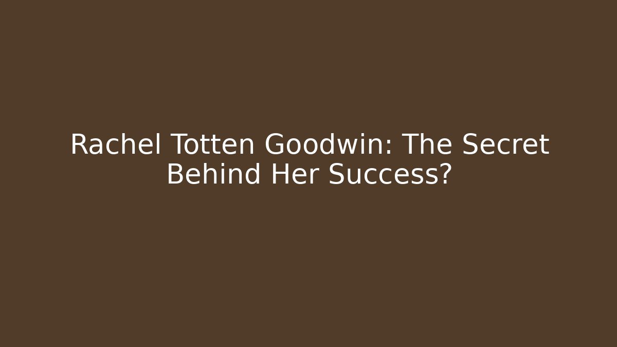 Rachel Totten Goodwin: The Secret Behind Her Success?