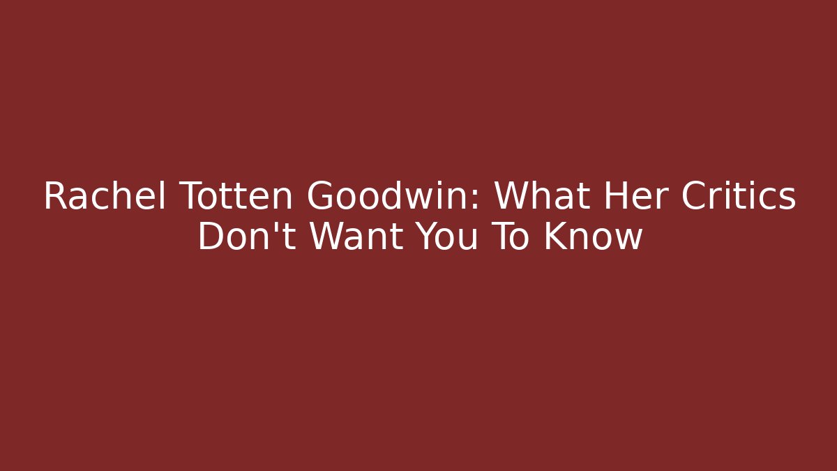 Rachel Totten Goodwin: What Her Critics Don't Want You To Know
