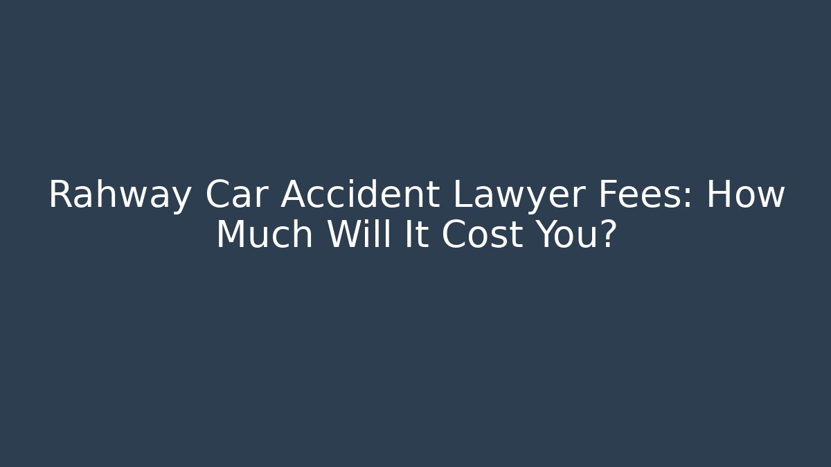 Rahway Car Accident Lawyer Fees: How Much Will It Cost You?