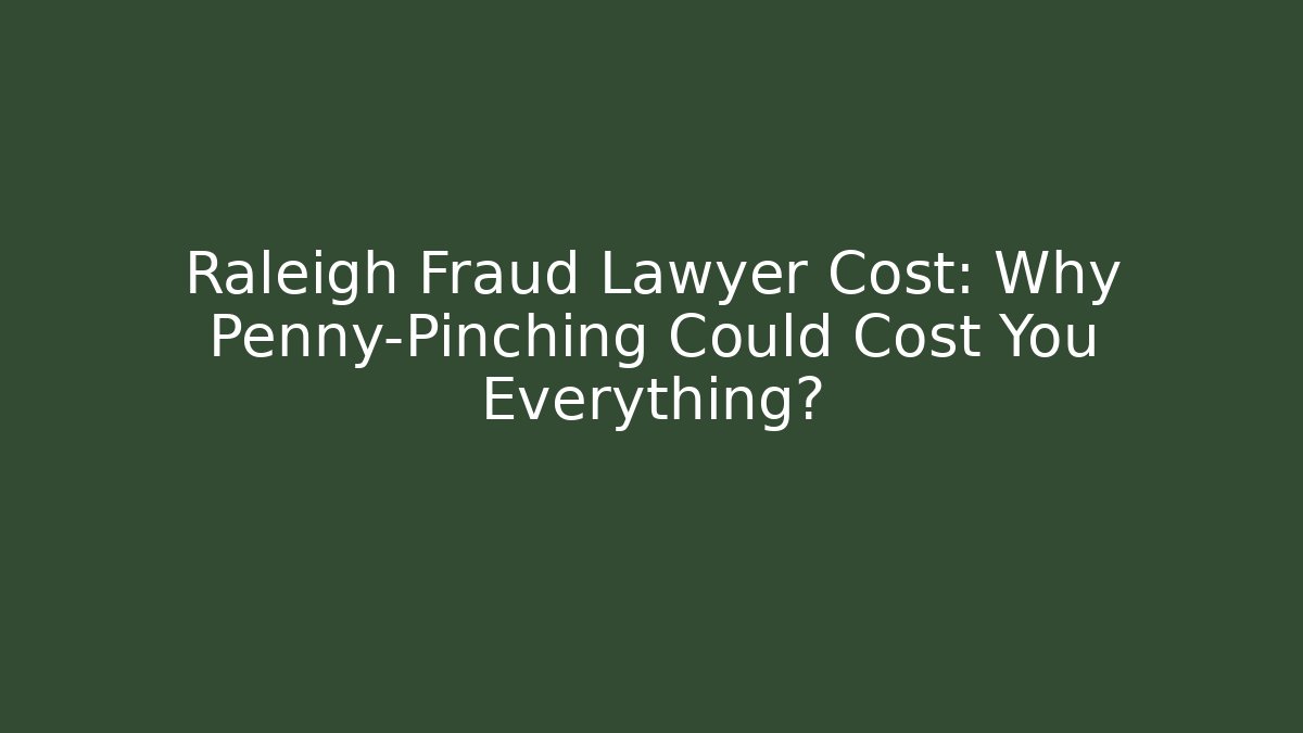 Raleigh Fraud Lawyer Cost: Why Penny-Pinching Could Cost You Everything?
