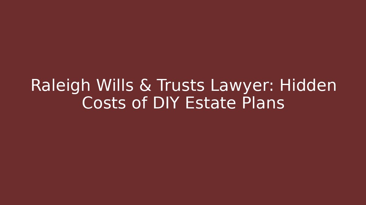 Raleigh Wills & Trusts Lawyer: Hidden Costs of DIY Estate Plans