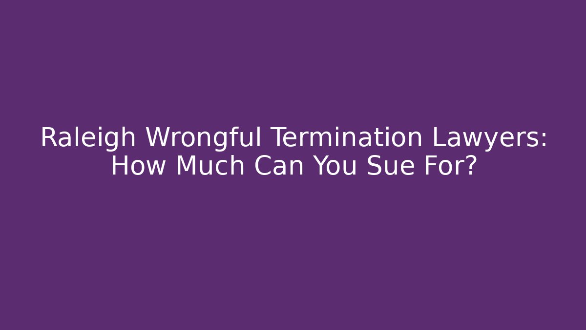 Raleigh Wrongful Termination Lawyers: How Much Can You Sue For?