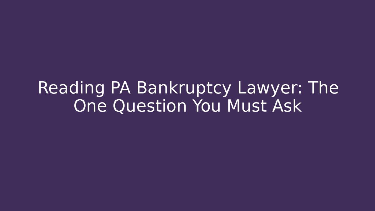 Reading PA Bankruptcy Lawyer: The One Question You Must Ask