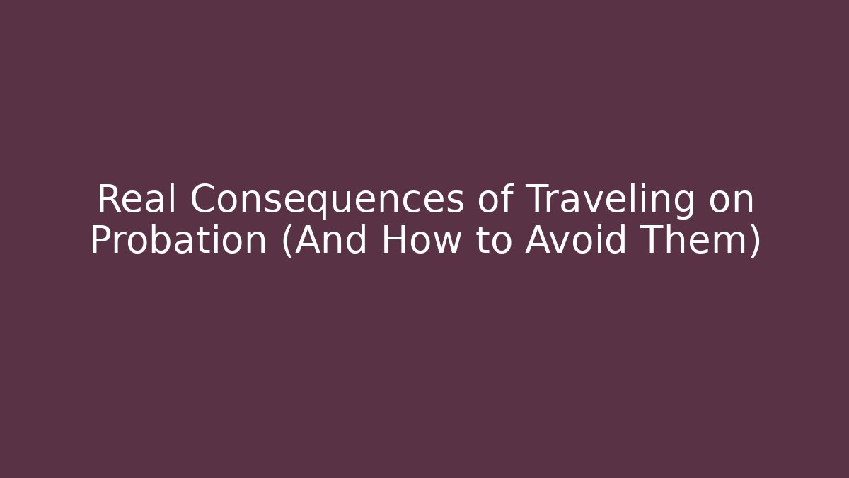 Real Consequences of Traveling on Probation (And How to Avoid Them)