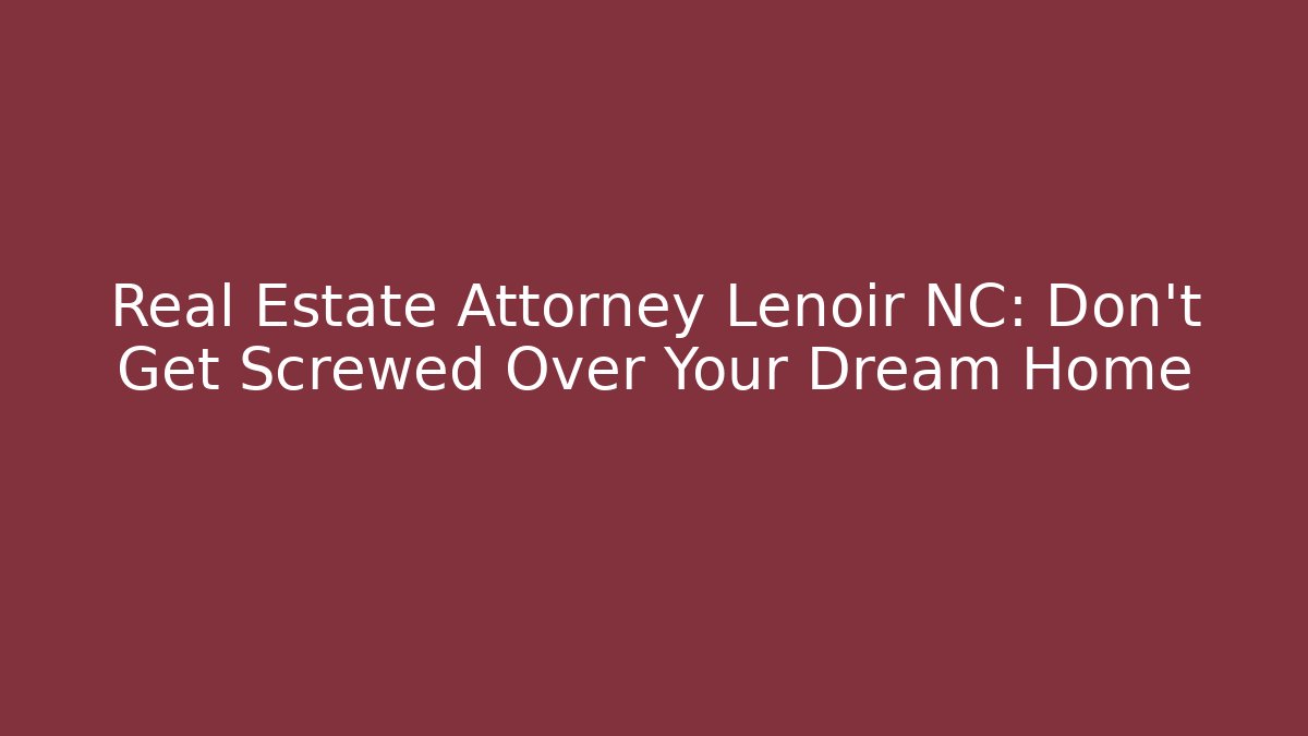 Real Estate Attorney Lenoir NC: Don’t Get Screwed Over Your Dream Home