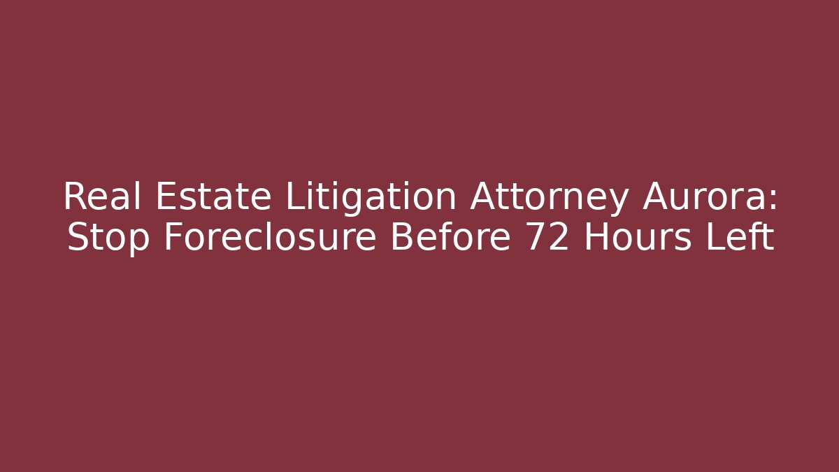 Real Estate Litigation Attorney Aurora: Stop Foreclosure Before 72 Hours Left