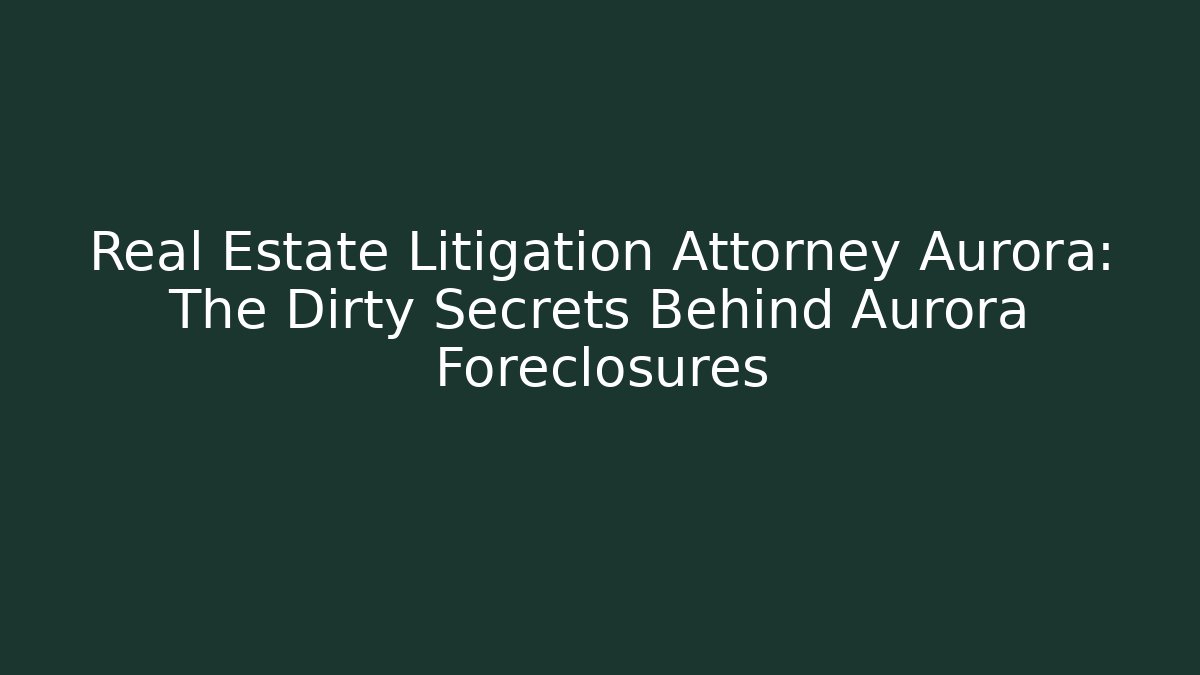Real Estate Litigation Attorney Aurora: The Dirty Secrets Behind Aurora Foreclosures - WealthxGroup