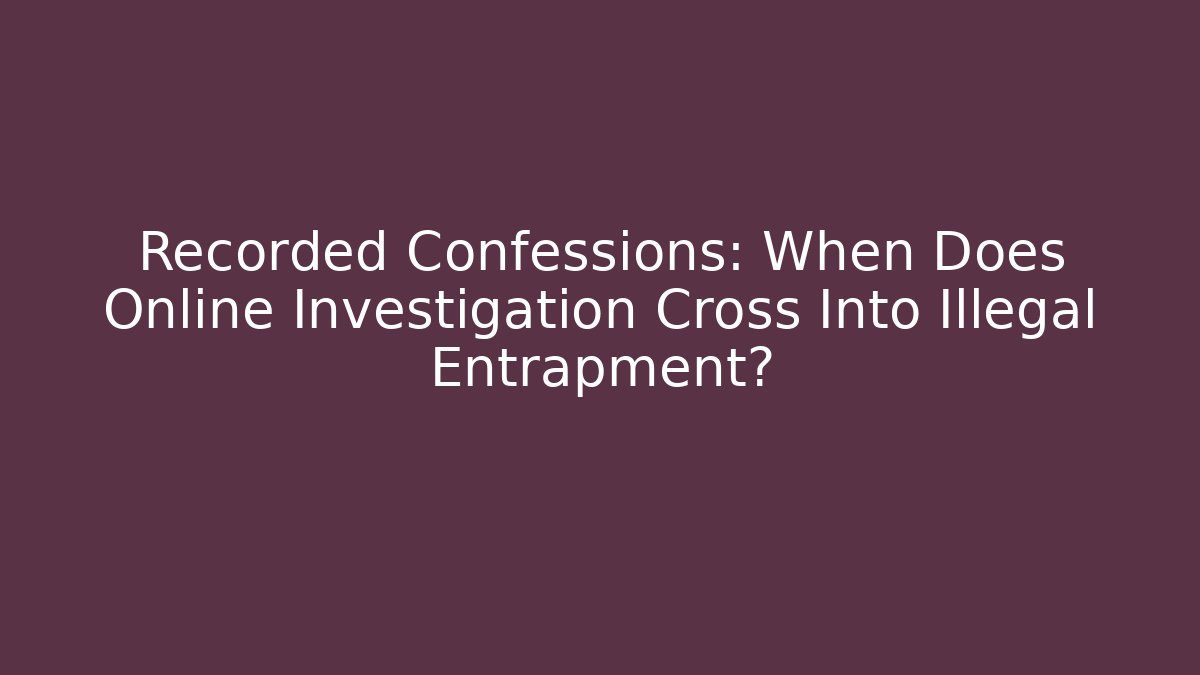 Recorded Confessions: When Does Online Investigation Cross Into Illegal Entrapment?
