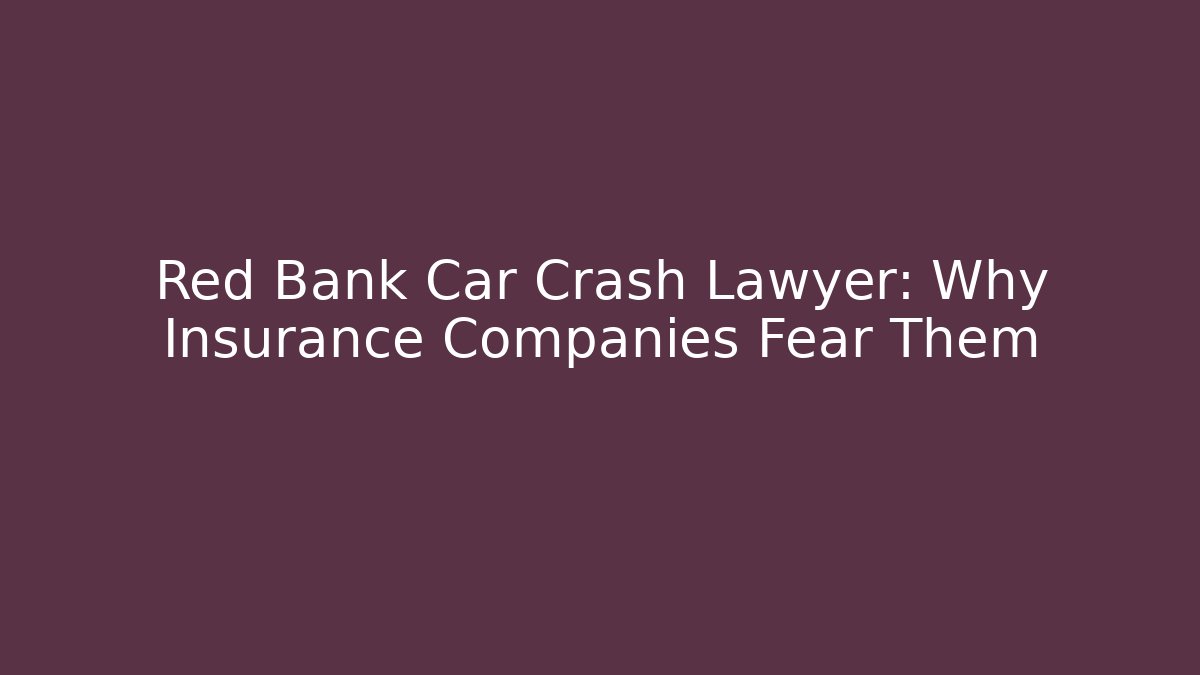 Red Bank Car Crash Lawyer: Why Insurance Companies Fear Them