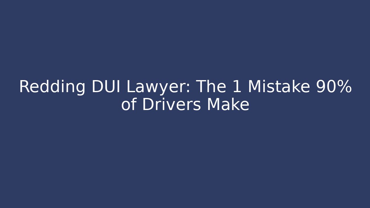 Redding DUI Lawyer: The 1 Mistake 90% of Drivers Make