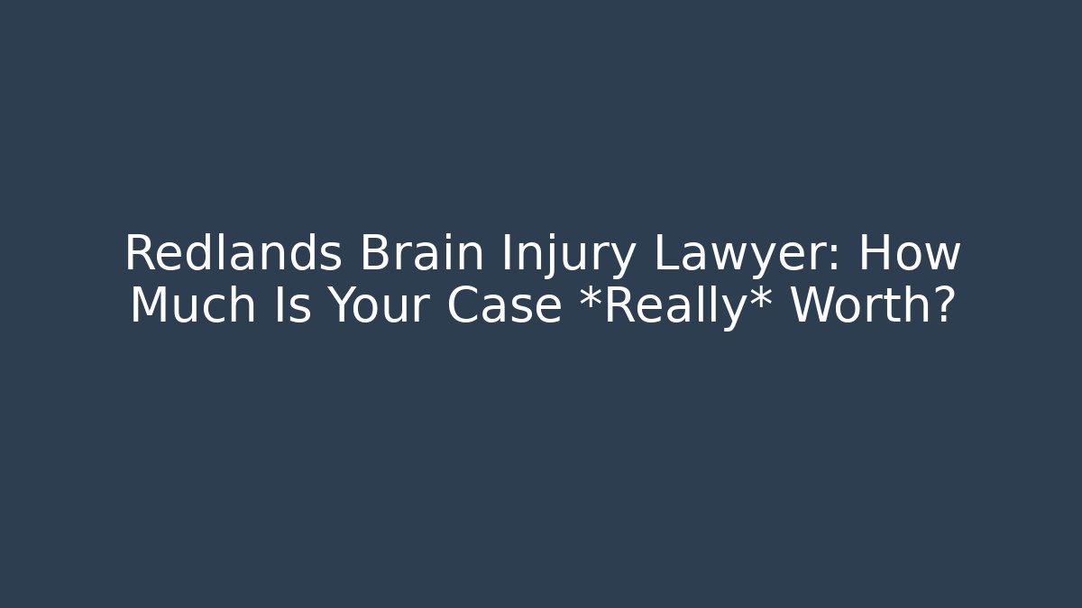 Redlands Brain Injury Lawyer: How Much Is Your Case *Really* Worth?