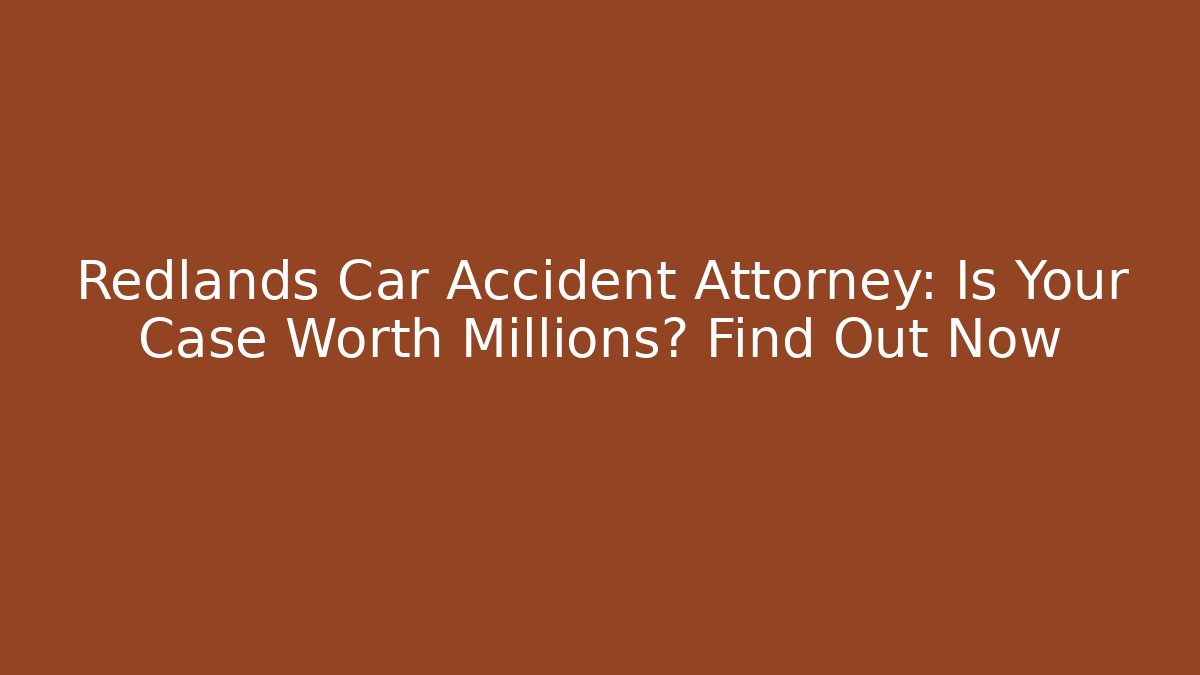Redlands Car Accident Attorney: Is Your Case Worth Millions? Find Out Now
