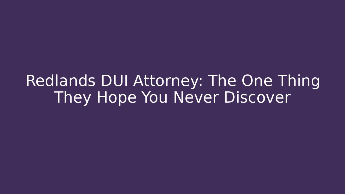 Redlands DUI Attorney: The One Thing They Hope You Never Discover
