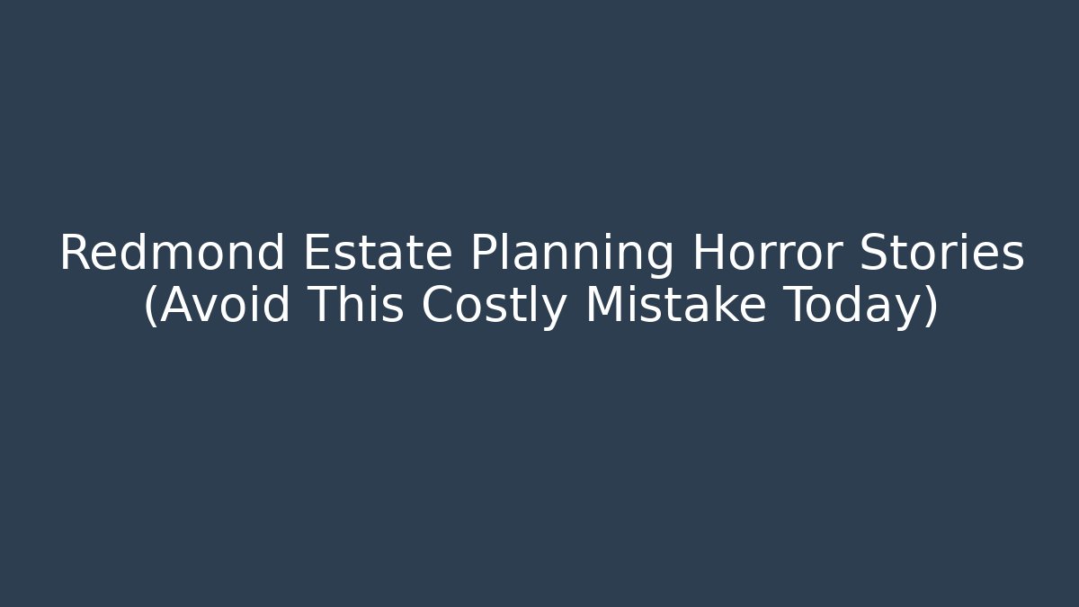 Redmond Estate Planning Horror Stories (Avoid This Costly Mistake Today)