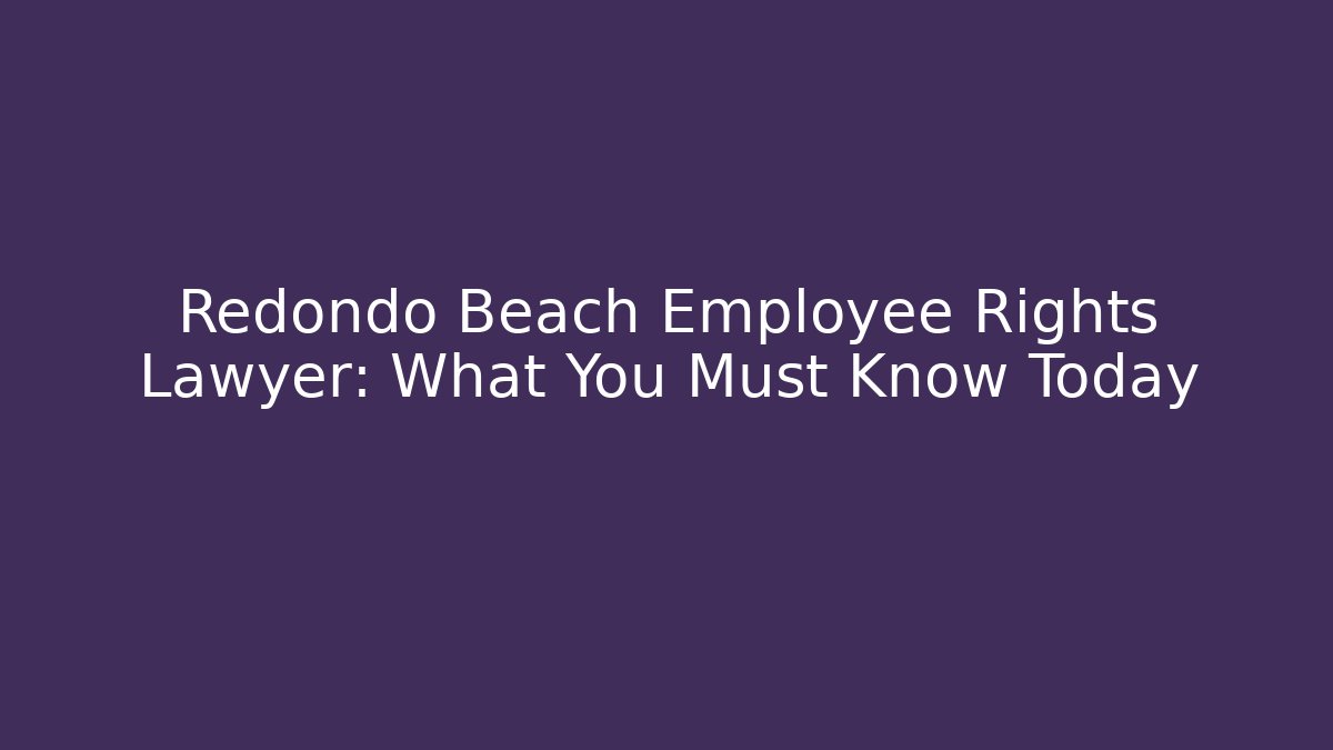 Redondo Beach Employee Rights Lawyer: What You Must Know Today
