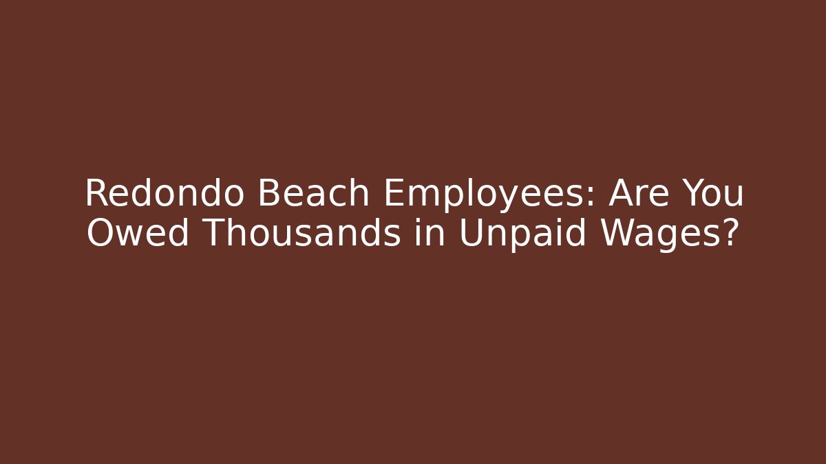 Redondo Beach Employees: Are You Owed Thousands in Unpaid Wages?