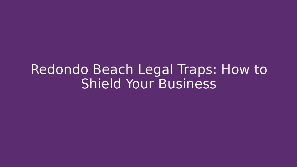 Redondo Beach Legal Traps: How to Shield Your Business
