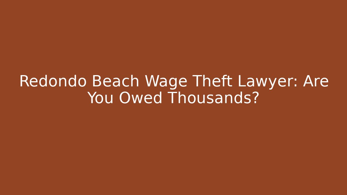 Redondo Beach Wage Theft Lawyer: Are You Owed Thousands?