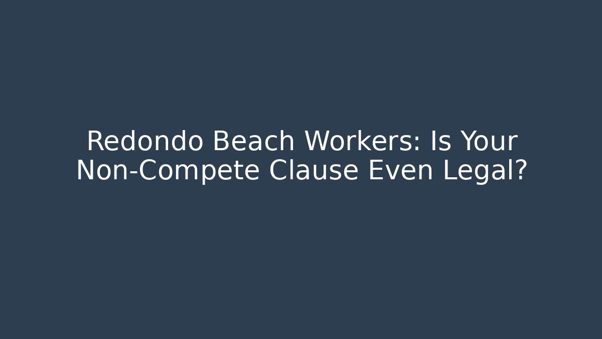 Redondo Beach Workers: Is Your Non-Compete Clause Even Legal?