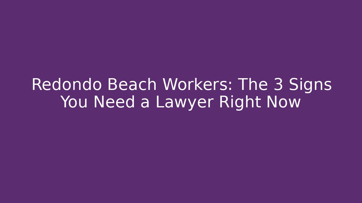 Redondo Beach Workers: The 3 Signs You Need a Lawyer Right Now