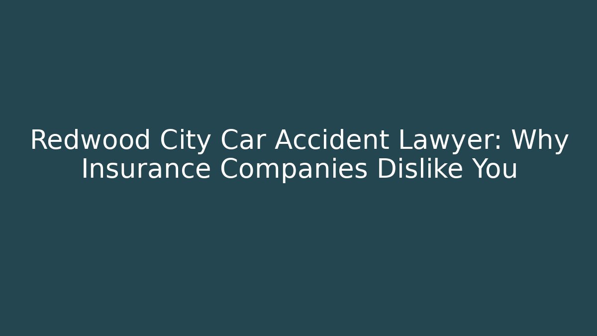 Redwood City Car Accident Lawyer: Why Insurance Companies Dislike You