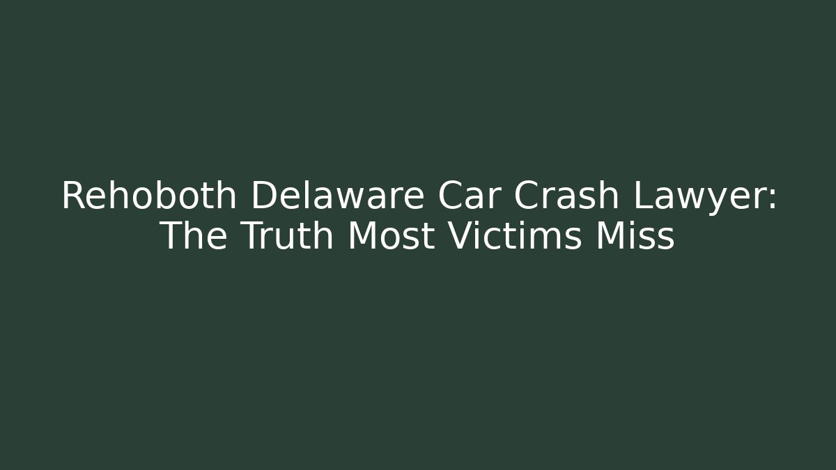 Rehoboth Delaware Car Crash Lawyer: The Truth Most Victims Miss