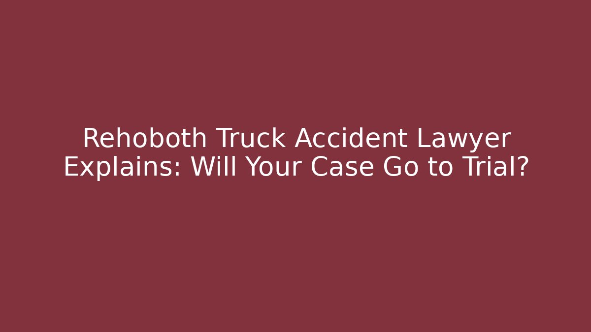 Rehoboth Truck Accident Lawyer Explains: Will Your Case Go to Trial?