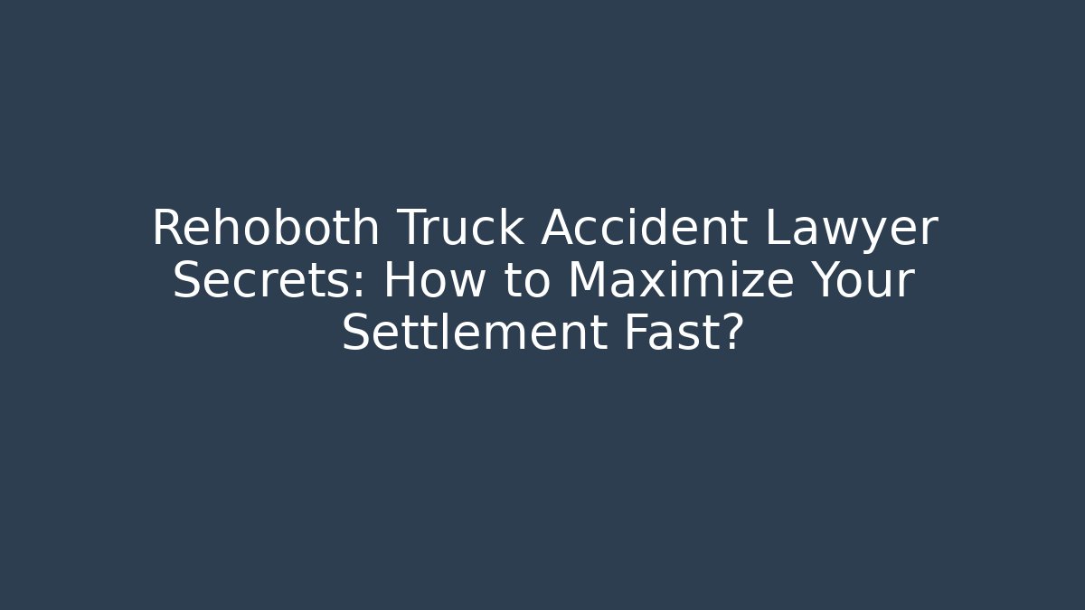 Rehoboth Truck Accident Lawyer Secrets: How to Maximize Your Settlement Fast?