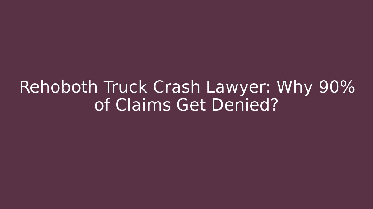 Rehoboth Truck Crash Lawyer: Why 90% of Claims Get Denied?