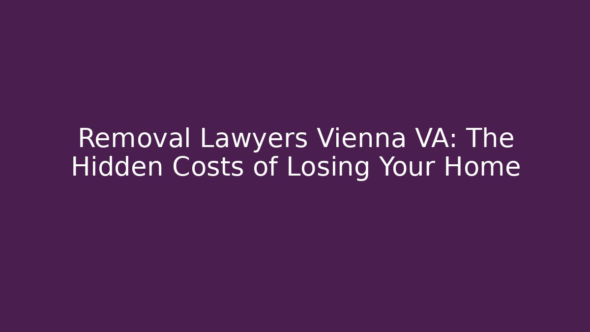 Removal Lawyers Vienna VA: The Hidden Costs of Losing Your Home