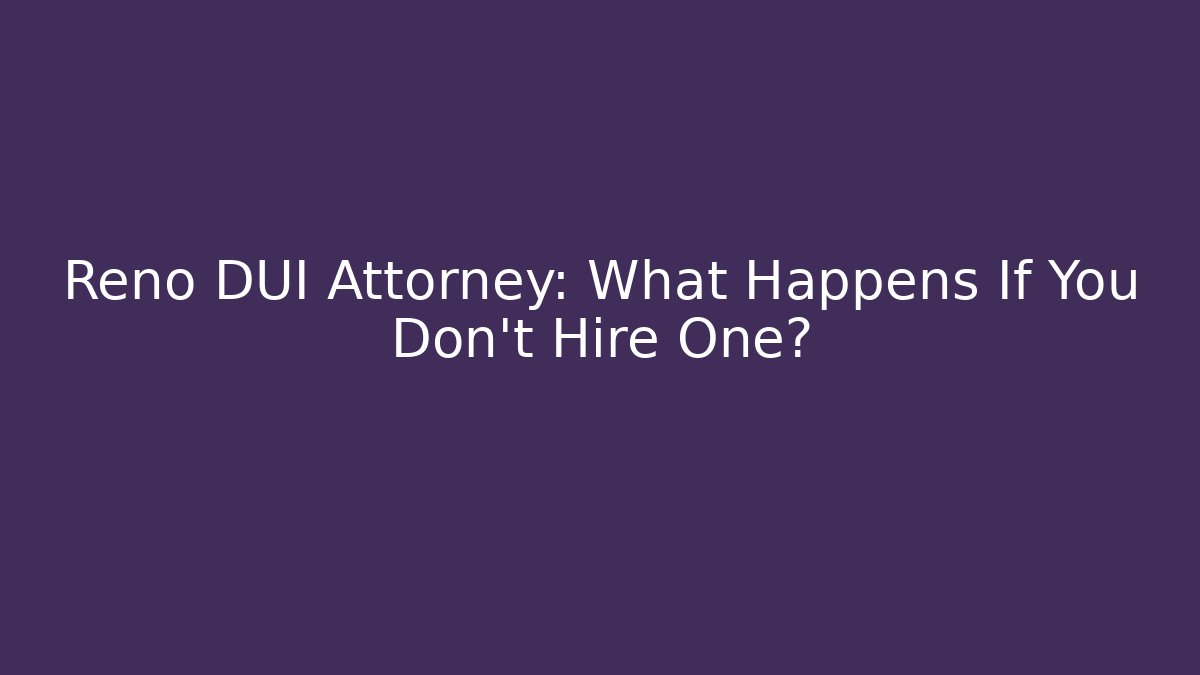 Reno DUI Attorney: What Happens If You Don't Hire One?