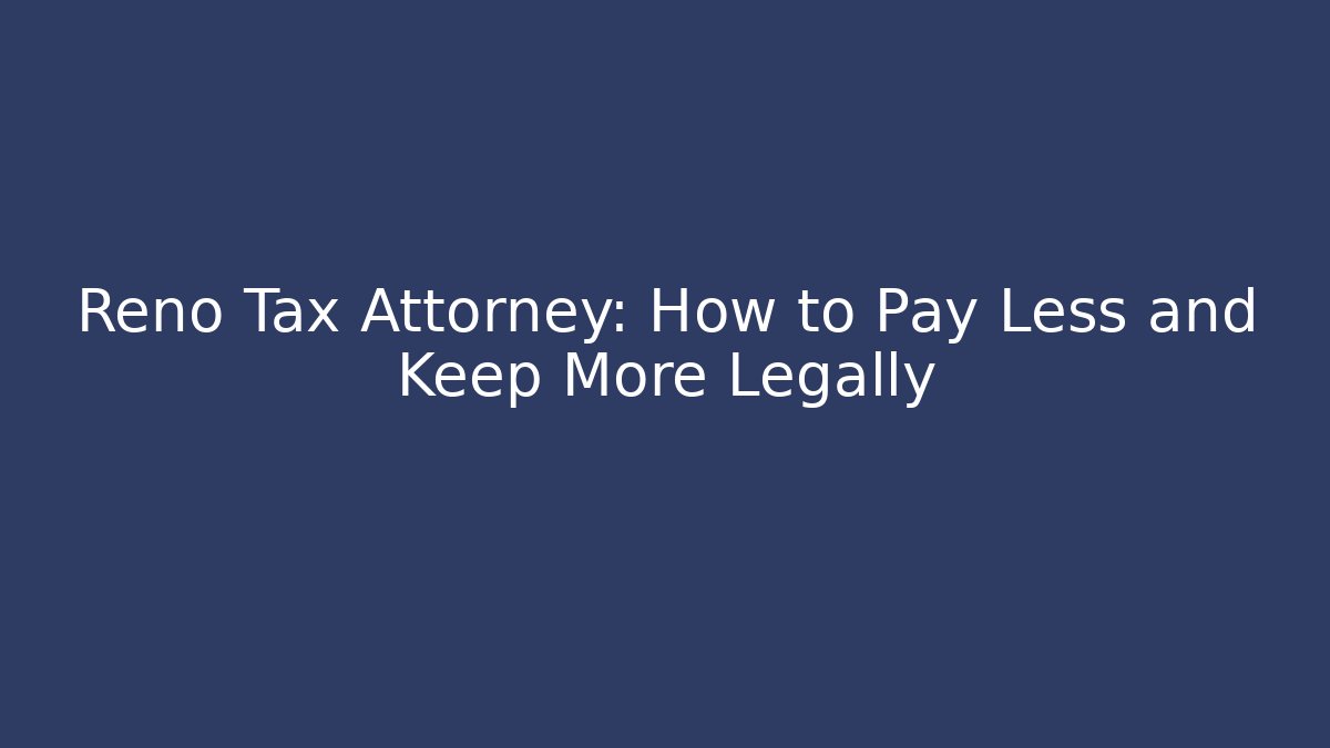 Reno Tax Attorney: How to Pay Less and Keep More Legally