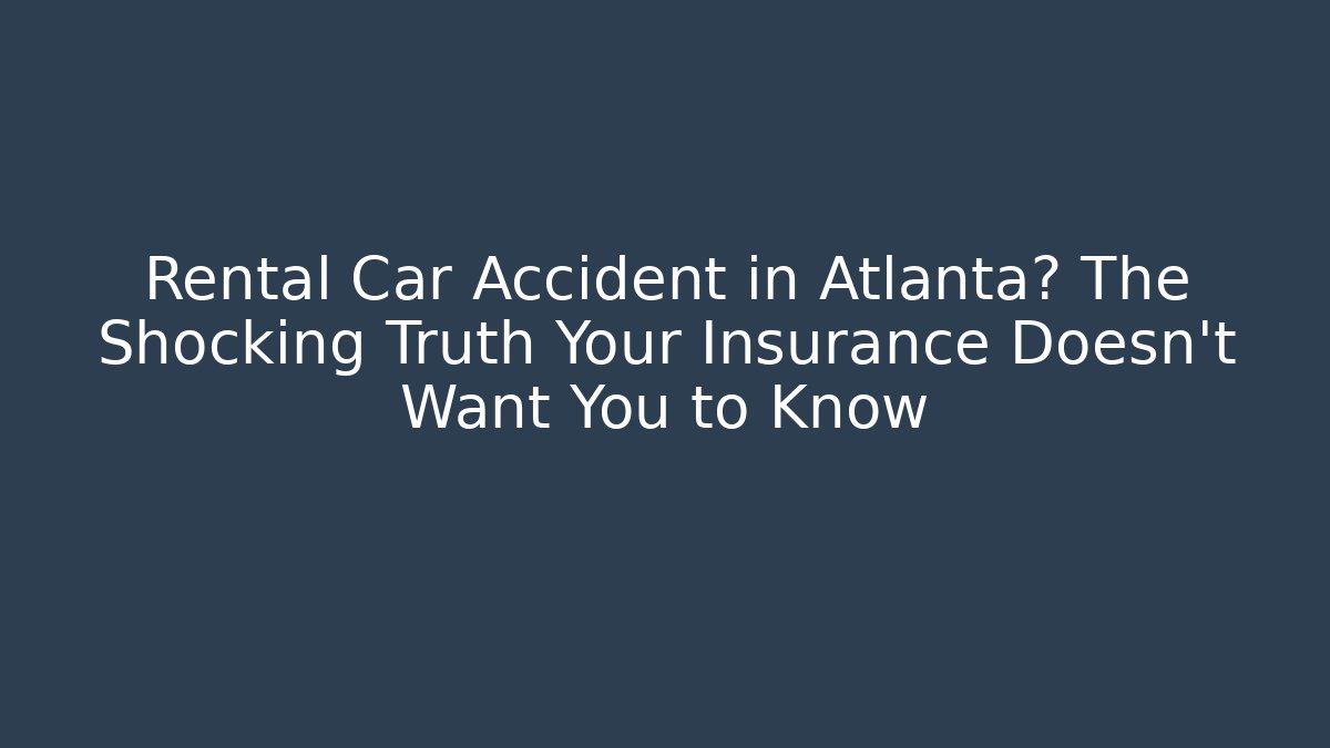 Rental Car Accident in Atlanta? The Shocking Truth Your Insurance Doesn't Want You to Know