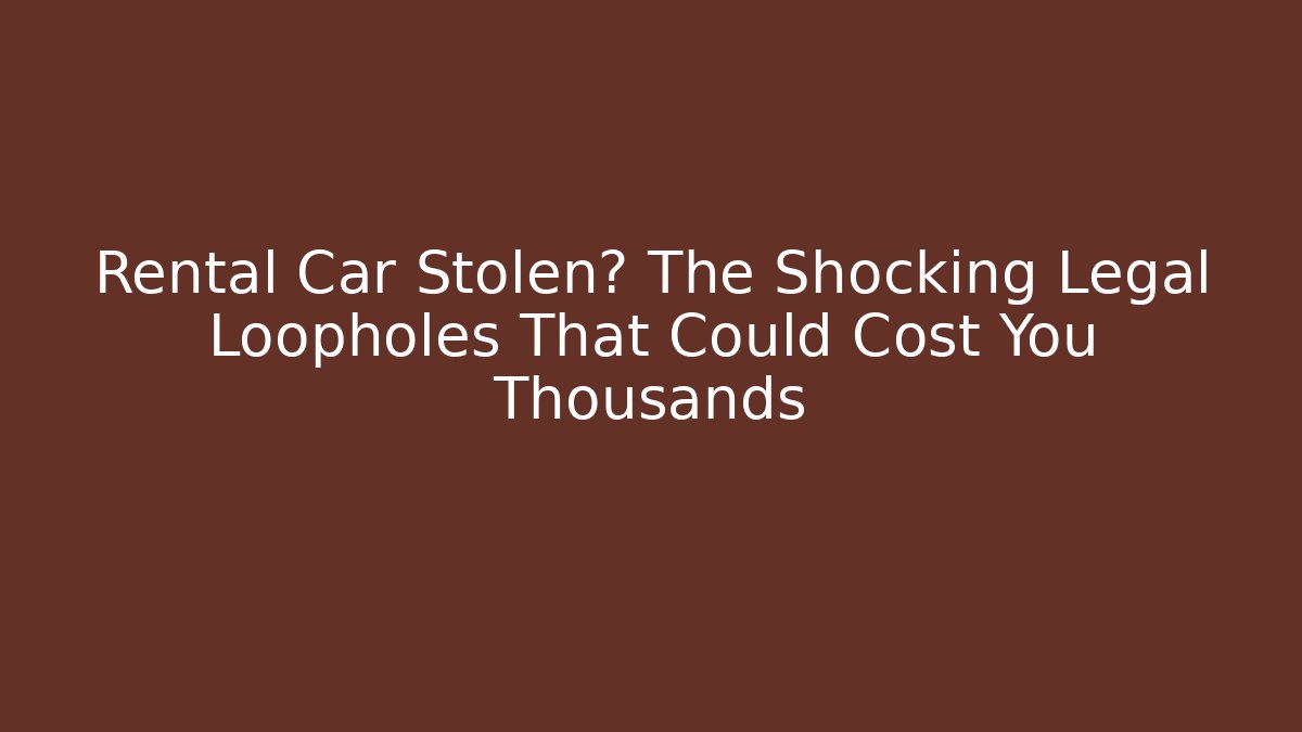 Rental Car Stolen? The Shocking Legal Loopholes That Could Cost You Thousands