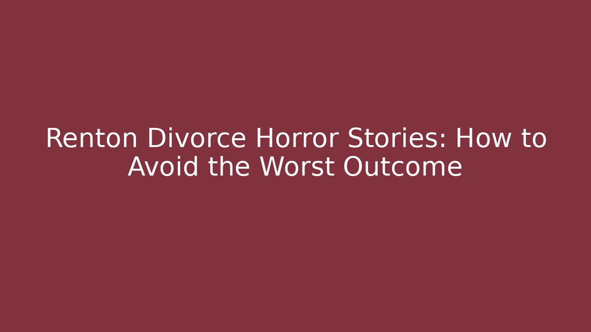 Renton Divorce Horror Stories: How to Avoid the Worst Outcome