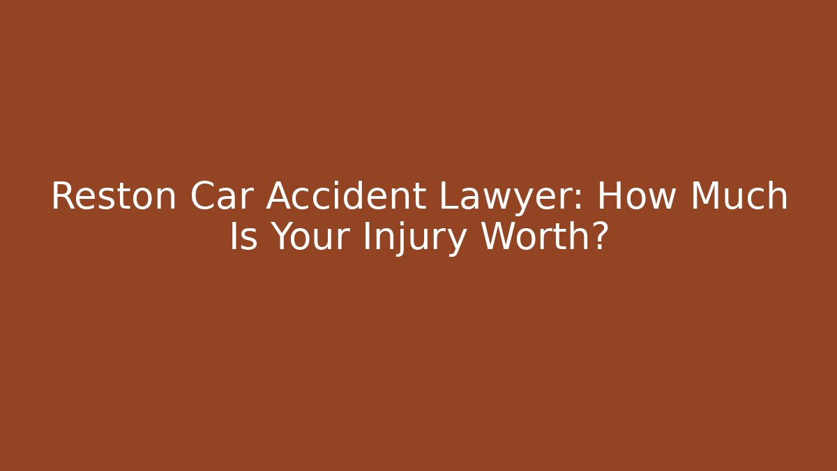 Reston Car Accident Lawyer: How Much Is Your Injury Worth?