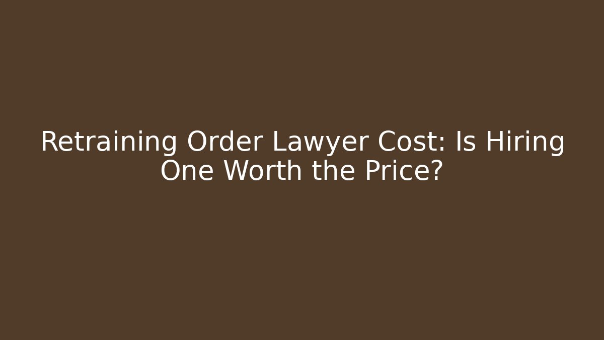 Retraining Order Lawyer Cost: Is Hiring One Worth the Price?