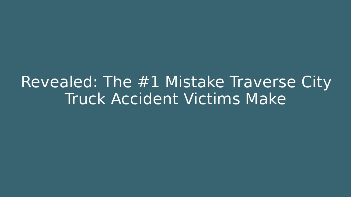 Revealed: The #1 Mistake Traverse City Truck Accident Victims Make - WealthxGroup