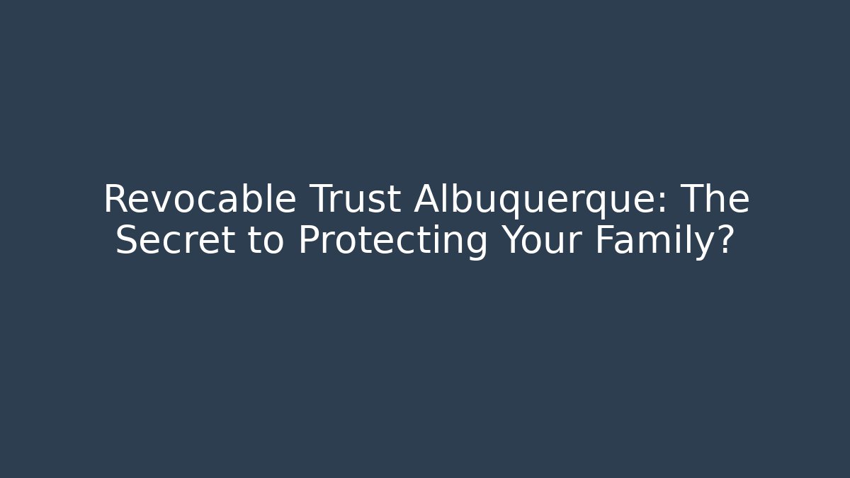 Revocable Trust Albuquerque: The Secret to Protecting Your Family?