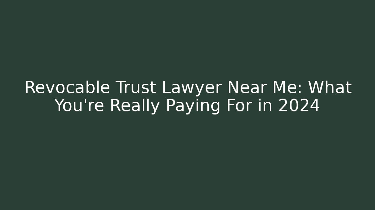 Revocable Trust Lawyer Near Me: What You're Really Paying For in 2024