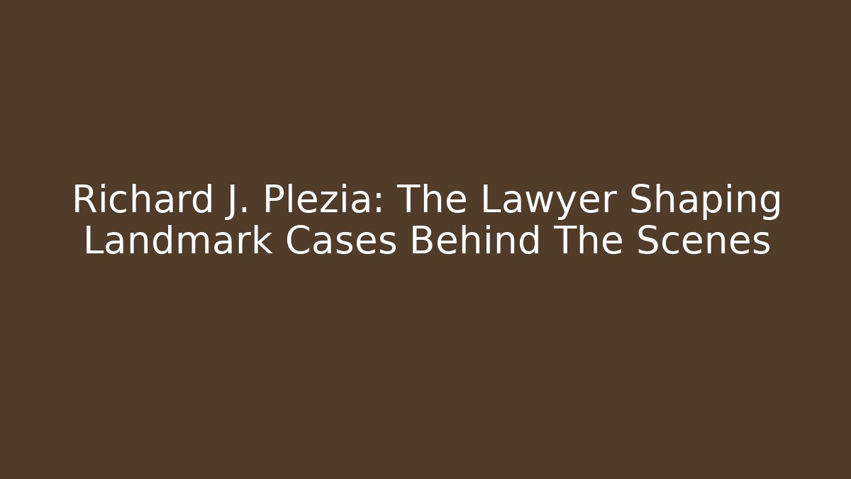 Richard J. Plezia: The Lawyer Shaping Landmark Cases Behind The Scenes