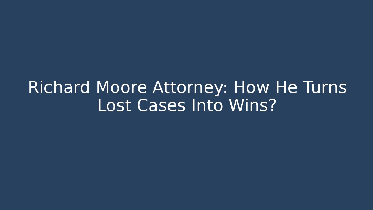 Richard Moore Attorney: How He Turns Lost Cases Into Wins?