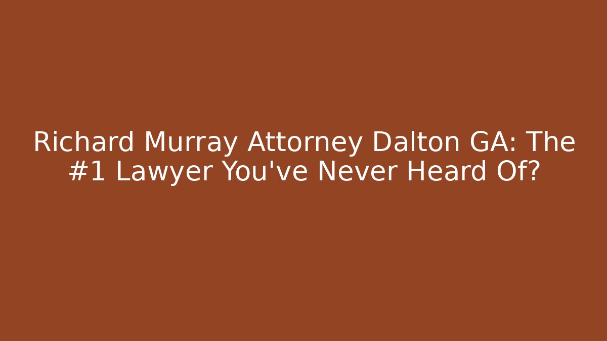 Richard Murray Attorney Dalton GA: The #1 Lawyer You’ve Never Heard Of?
