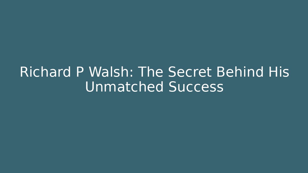 Richard P Walsh: The Secret Behind His Unmatched Success - WealthxGroup