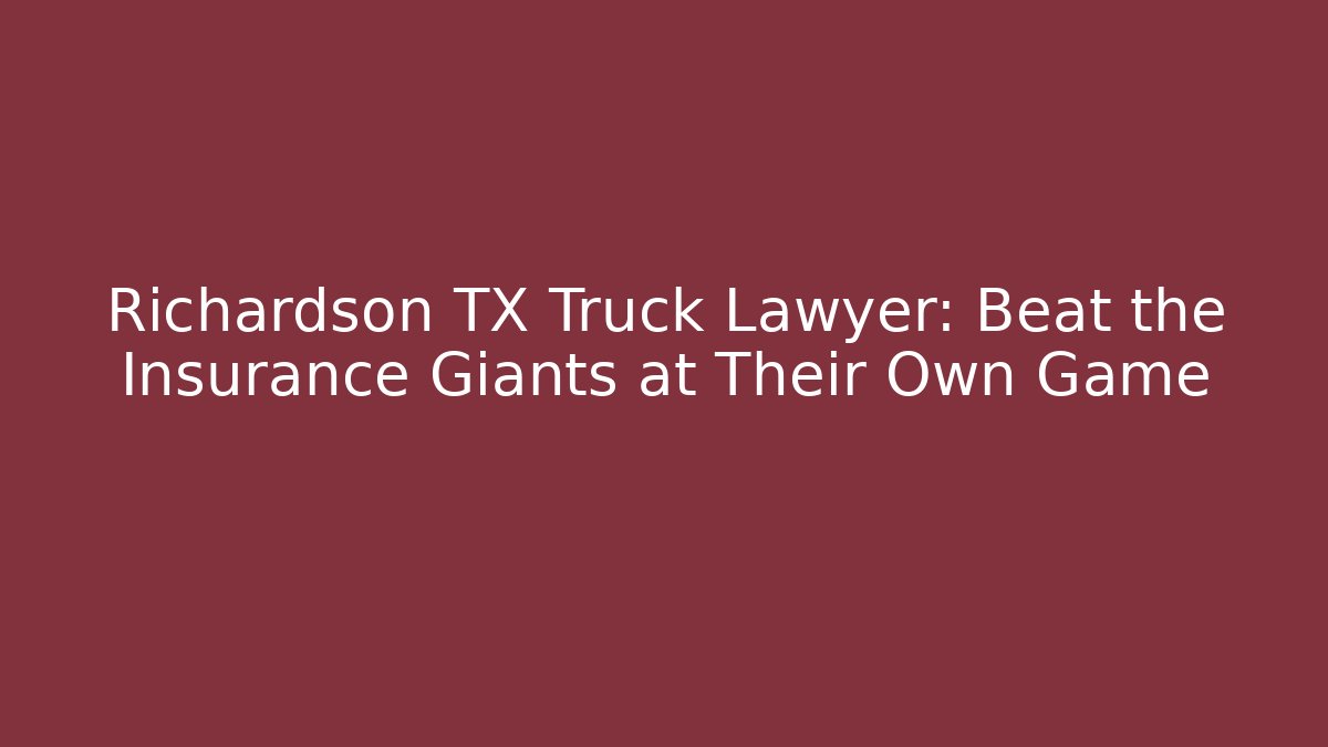 Richardson TX Truck Lawyer: Beat the Insurance Giants at Their Own Game